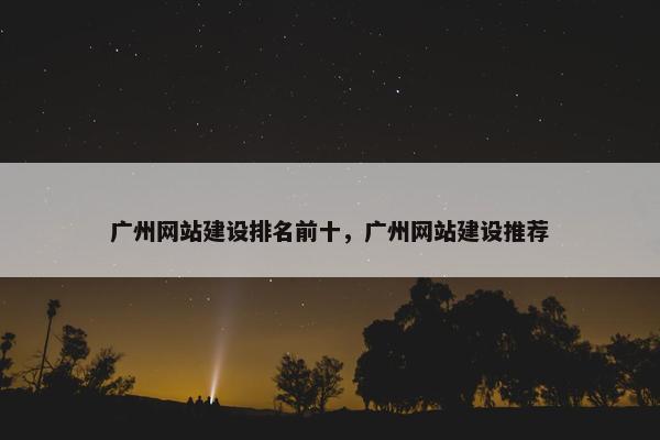 广州网站建设排名前十，广州网站建设推荐