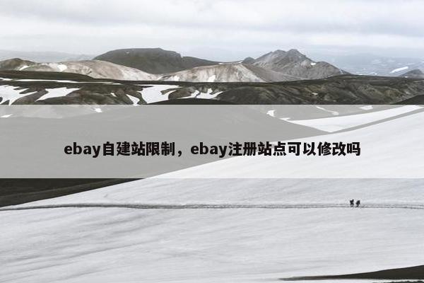 ebay自建站限制，ebay注册站点可以修改吗