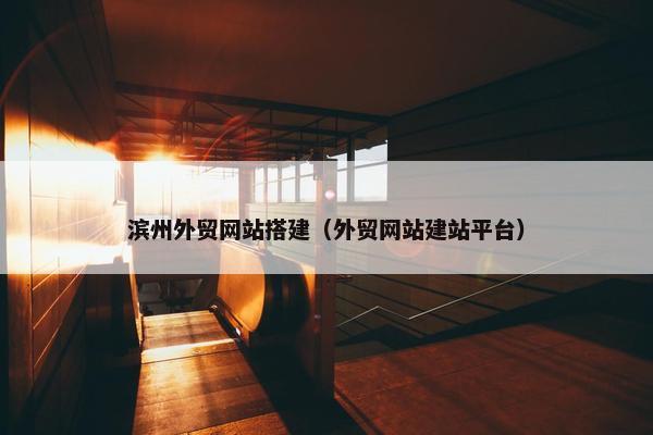 滨州外贸网站搭建（外贸网站建站平台）
