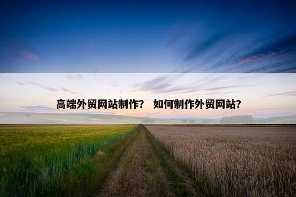 高端外贸网站制作？ 如何制作外贸网站？
