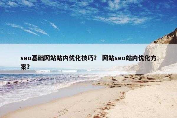 seo基础网站站内优化技巧？ 网站seo站内优化方案？