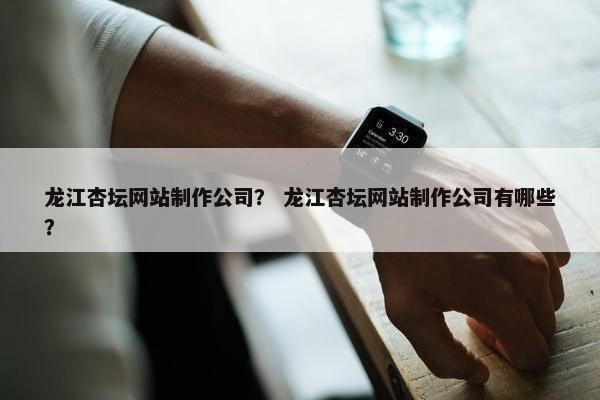 龙江杏坛网站制作公司？ 龙江杏坛网站制作公司有哪些？