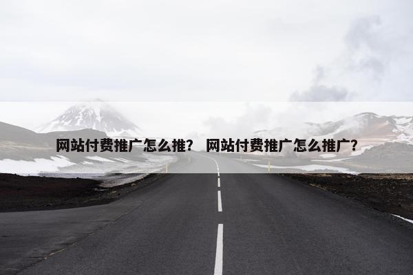 网站付费推广怎么推？ 网站付费推广怎么推广？