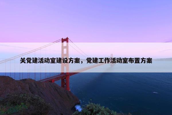关党建活动室建设方案，党建工作活动室布置方案