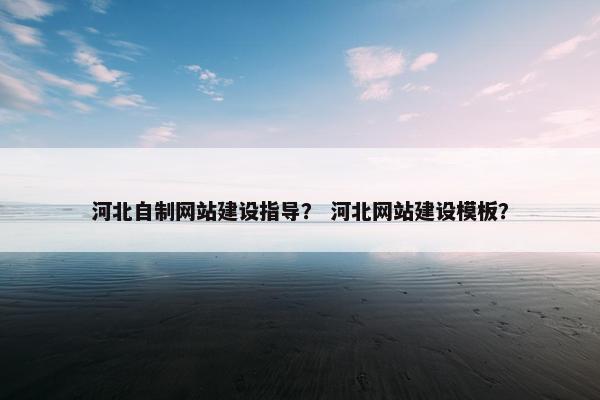 河北自制网站建设指导？ 河北网站建设模板？