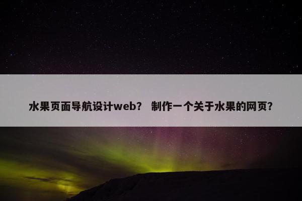 水果页面导航设计web？ 制作一个关于水果的网页？