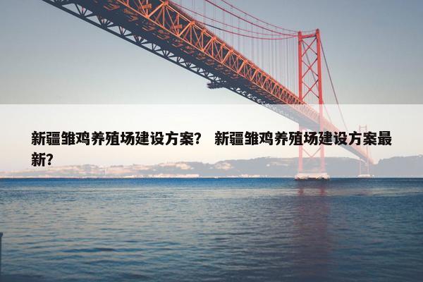 新疆雏鸡养殖场建设方案？ 新疆雏鸡养殖场建设方案最新？