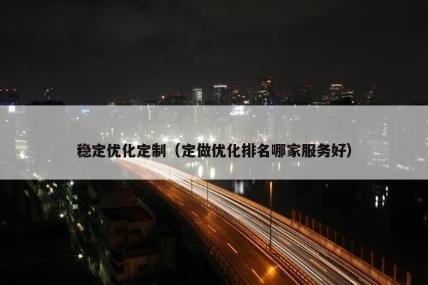稳定优化定制（定做优化排名哪家服务好）