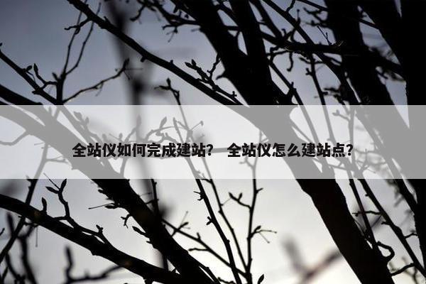 全站仪如何完成建站？ 全站仪怎么建站点？