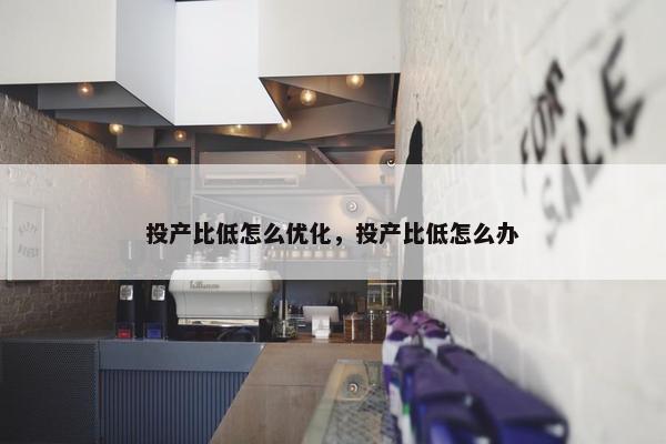 投产比低怎么优化，投产比低怎么办
