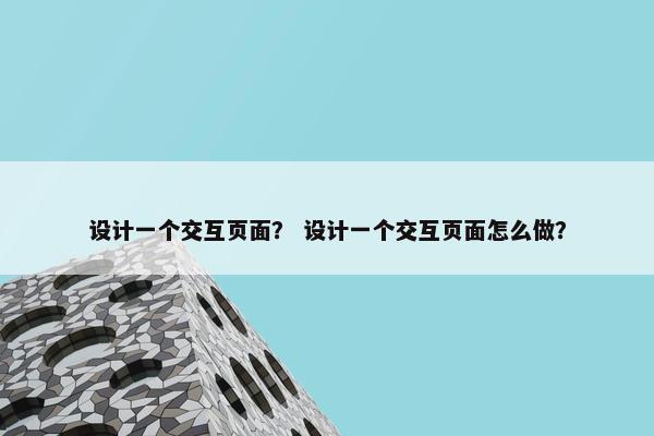 设计一个交互页面？ 设计一个交互页面怎么做？