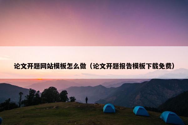 论文开题网站模板怎么做（论文开题报告模板下载免费）