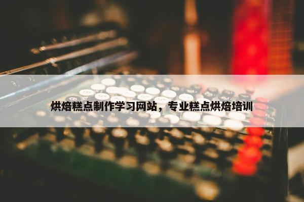 烘焙糕点制作学习网站，专业糕点烘焙培训