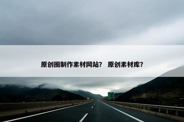 原创圈制作素材网站？ 原创素材库？
