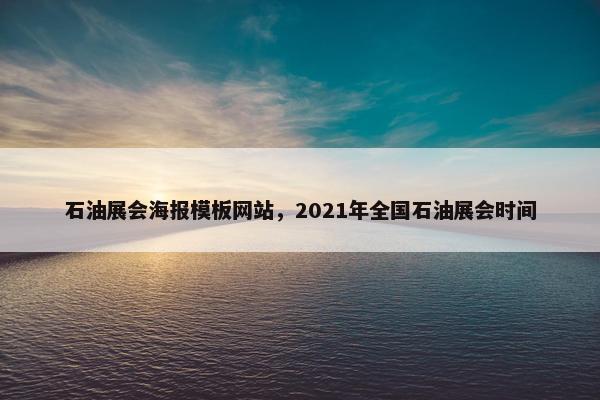 石油展会海报模板网站，2021年全国石油展会时间