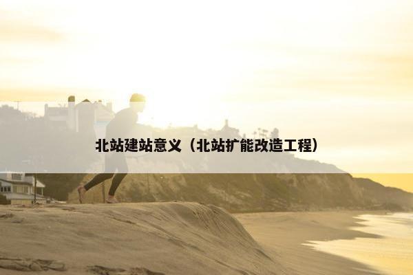 北站建站意义（北站扩能改造工程）