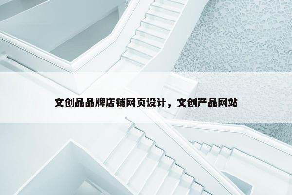 文创品品牌店铺网页设计，文创产品网站
