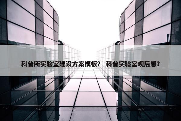 科普所实验室建设方案模板？ 科普实验室观后感？
