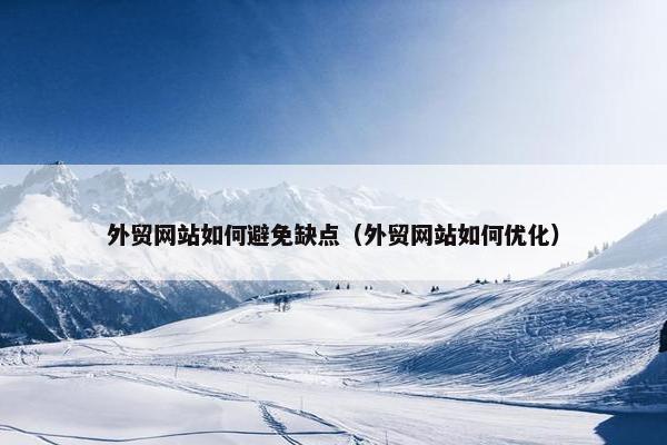 外贸网站如何避免缺点（外贸网站如何优化）