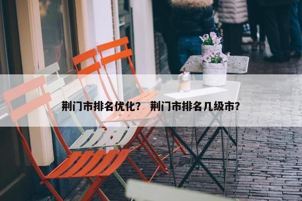 荆门市排名优化？ 荆门市排名几级市？
