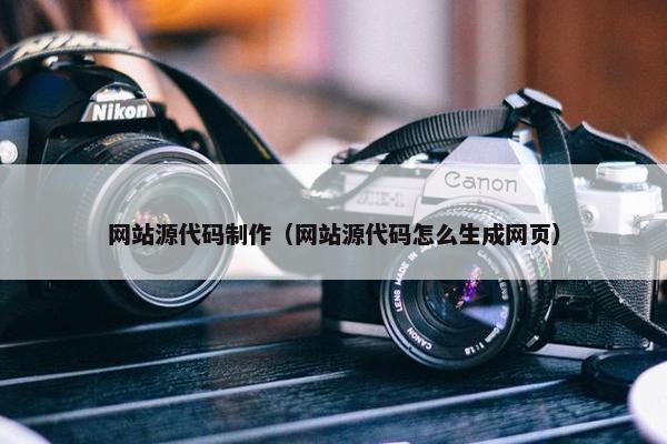 网站源代码制作（网站源代码怎么生成网页）