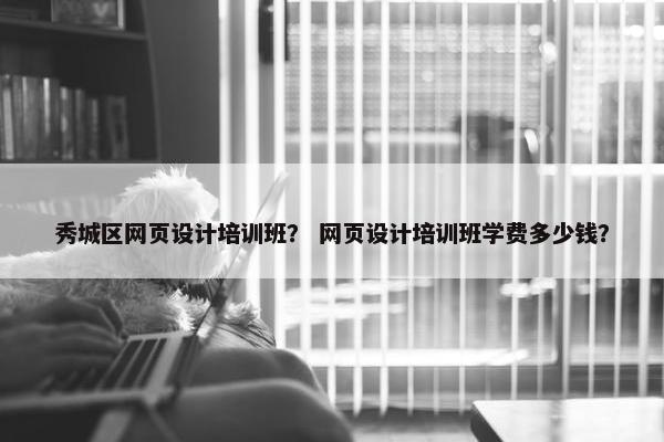 秀城区网页设计培训班？ 网页设计培训班学费多少钱？
