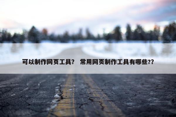 可以制作网页工具？ 常用网页制作工具有哪些?？