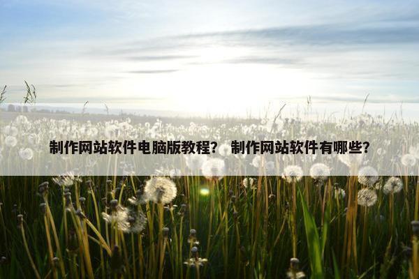 制作网站软件电脑版教程？ 制作网站软件有哪些？