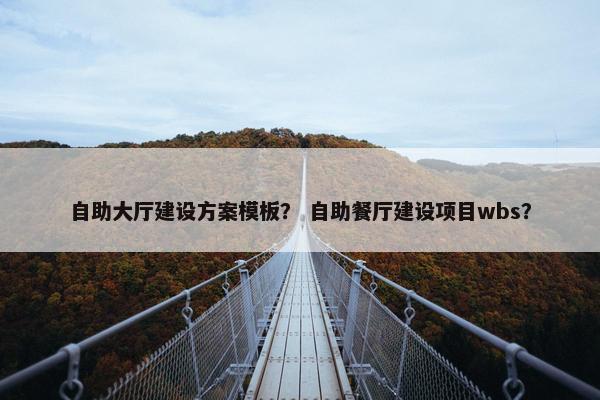 自助大厅建设方案模板？ 自助餐厅建设项目wbs？