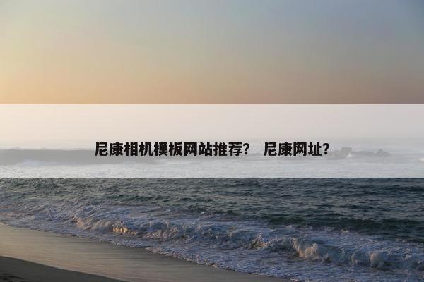 尼康相机模板网站推荐？ 尼康网址？