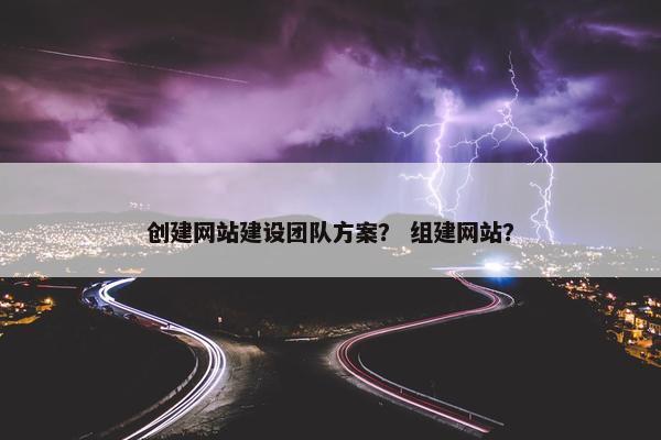 创建网站建设团队方案？ 组建网站？