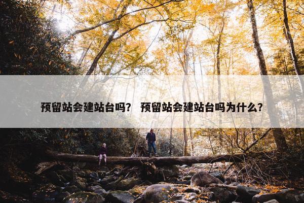 预留站会建站台吗？ 预留站会建站台吗为什么？