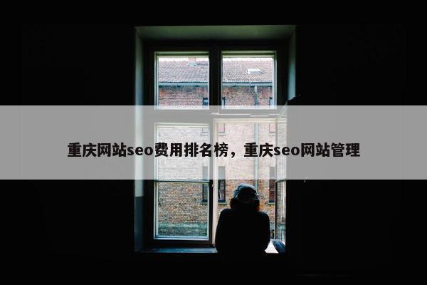 重庆网站seo费用排名榜，重庆seo网站管理