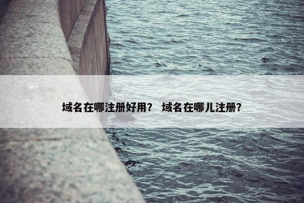 域名在哪注册好用？ 域名在哪儿注册？