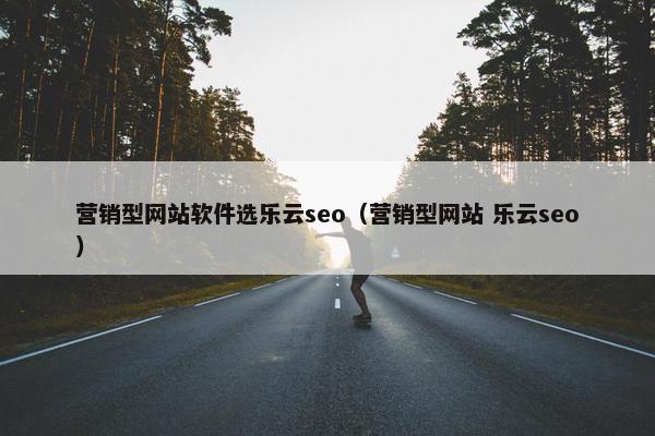 营销型网站软件选乐云seo（营销型网站 乐云seo）