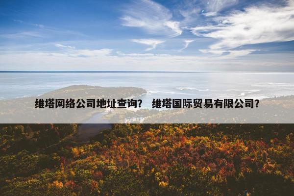 维塔网络公司地址查询？ 维塔国际贸易有限公司？