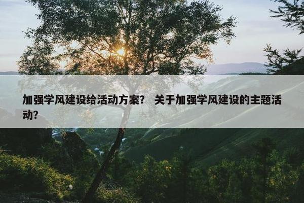 加强学风建设给活动方案？ 关于加强学风建设的主题活动？