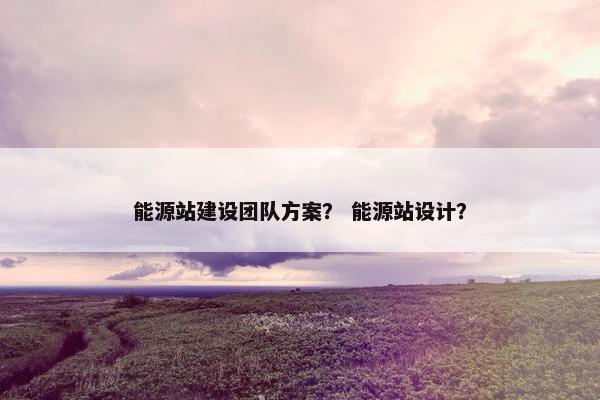 能源站建设团队方案？ 能源站设计？