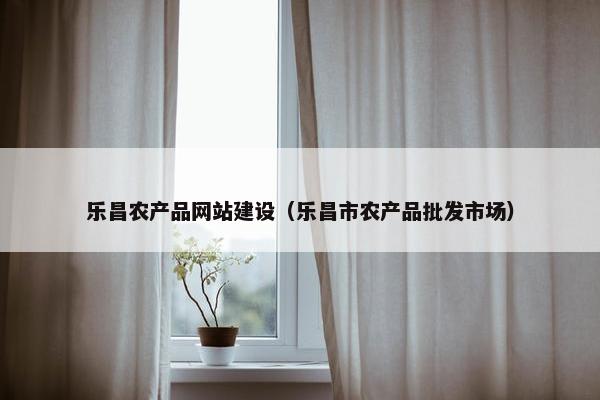 乐昌农产品网站建设（乐昌市农产品批发市场）