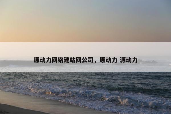 原动力网络建站网公司，原动力 源动力