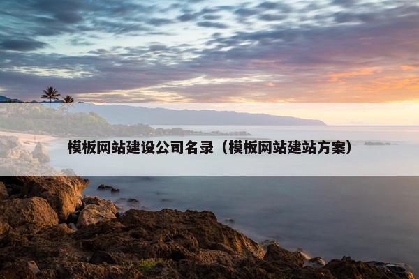 模板网站建设公司名录（模板网站建站方案）