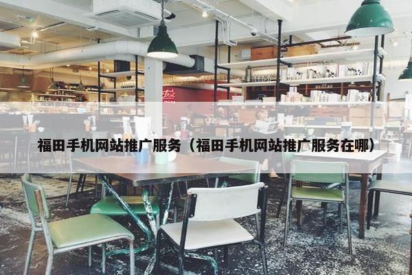 福田手机网站推广服务（福田手机网站推广服务在哪）