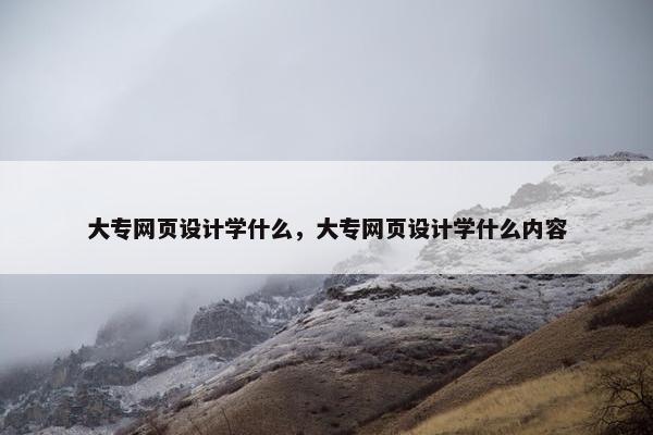 大专网页设计学什么，大专网页设计学什么内容