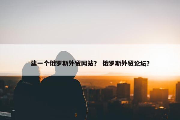 建一个俄罗斯外贸网站？ 俄罗斯外贸论坛？