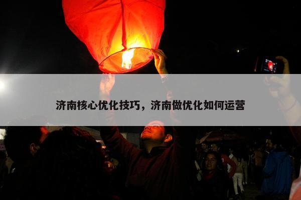 济南核心优化技巧，济南做优化如何运营