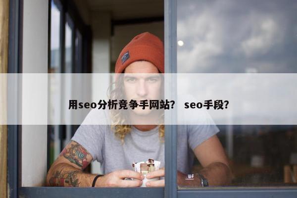 用seo分析竞争手网站？ seo手段？