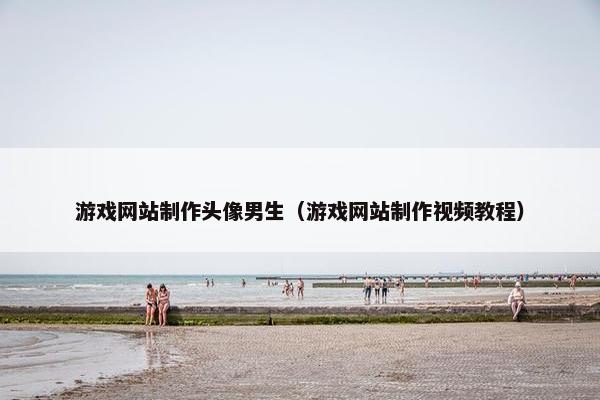 游戏网站制作头像男生（游戏网站制作视频教程）