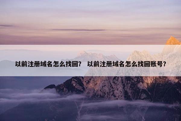 以前注册域名怎么找回？ 以前注册域名怎么找回账号？