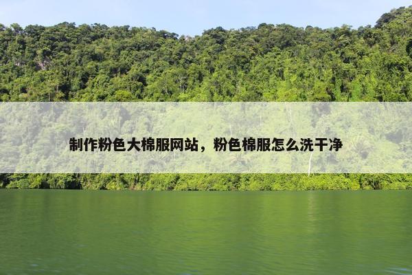 制作粉色大棉服网站，粉色棉服怎么洗干净