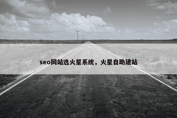 seo网站选火星系统，火星自助建站